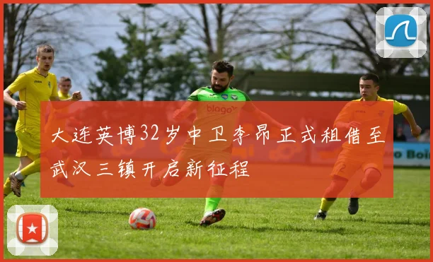 大连英博32岁中卫李昂正式租借至武汉三镇开启新征程