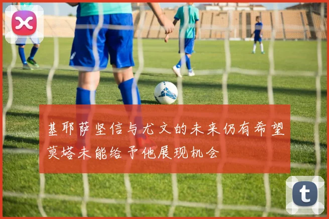 基耶萨坚信与尤文的未来仍有希望莫塔未能给予他展现机会