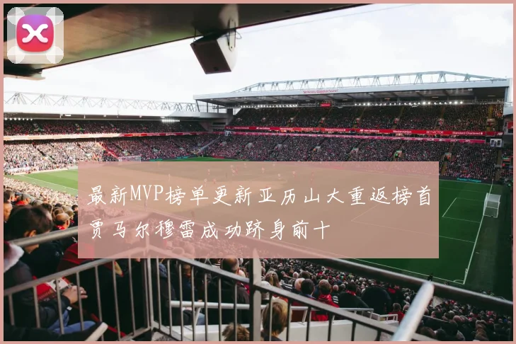 最新MVP榜单更新亚历山大重返榜首贾马尔穆雷成功跻身前十