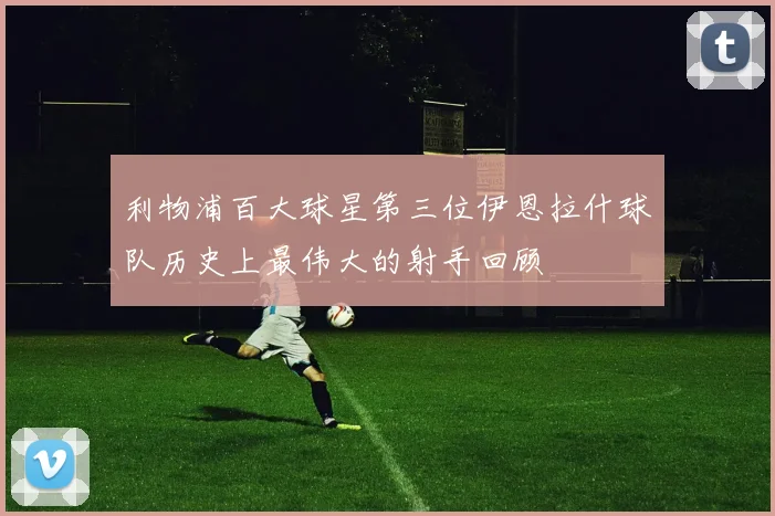 利物浦百大球星第三位伊恩拉什球队历史上最伟大的射手回顾