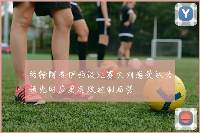 约翰阿洛伊西谈比赛失利感受认为领先时应更有效控制局势