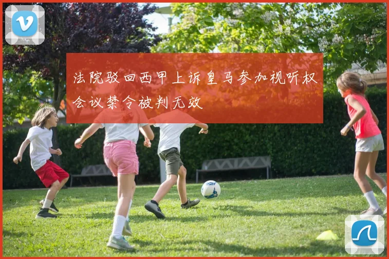 法院驳回西甲上诉皇马参加视听权会议禁令被判无效