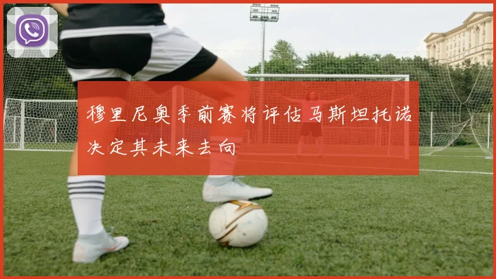 穆里尼奥季前赛将评估马斯坦托诺决定其未来去向