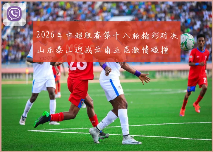 2026年中超联赛第十八轮精彩对决山东泰山迎战云南玉昆激情碰撞