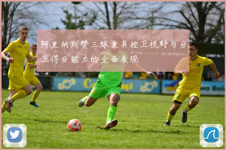 阿里纳斯赞三球兼具控卫视野与分卫得分能力的全面表现
