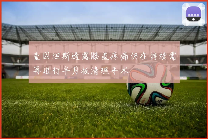 奎因坦斯透露膝盖疼痛仍在持续需再进行半月板清理手术