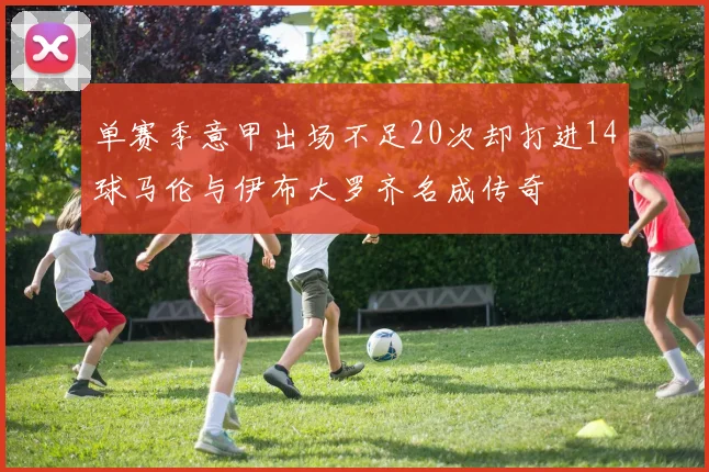 单赛季意甲出场不足20次却打进14球马伦与伊布大罗齐名成传奇