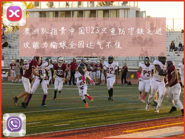 澳洲队指责中国U23只重防守缺乏进攻能力输球全因运气不佳