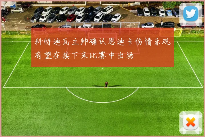 科特迪瓦主帅确认恩迪卡伤情乐观有望在接下来比赛中出场
