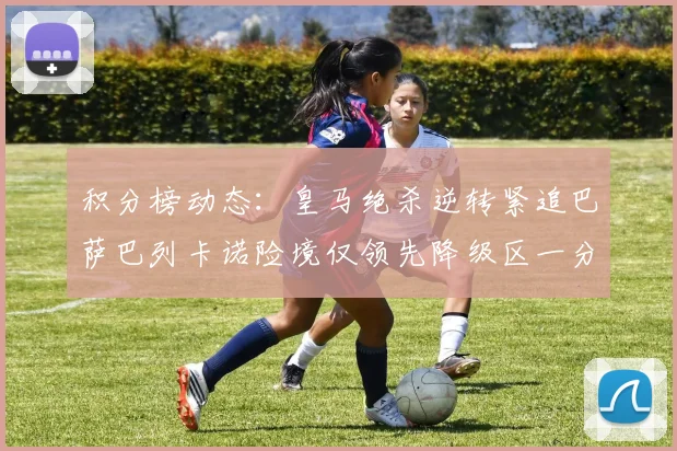 积分榜动态：皇马绝杀逆转紧追巴萨巴列卡诺险境仅领先降级区一分