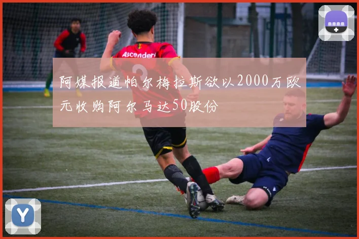 阿媒报道帕尔梅拉斯欲以2000万欧元收购阿尔马达50股份