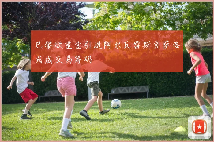 巴黎欲重金引进阿尔瓦雷斯贡萨洛或成交易筹码
