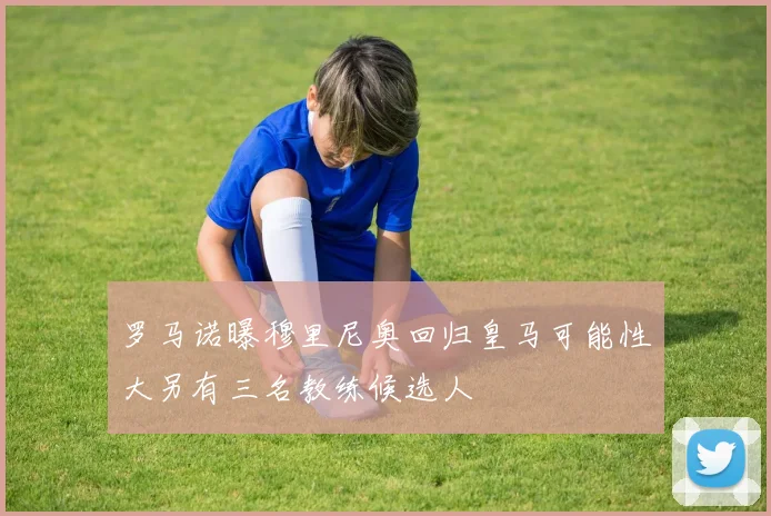 罗马诺曝穆里尼奥回归皇马可能性大另有三名教练候选人