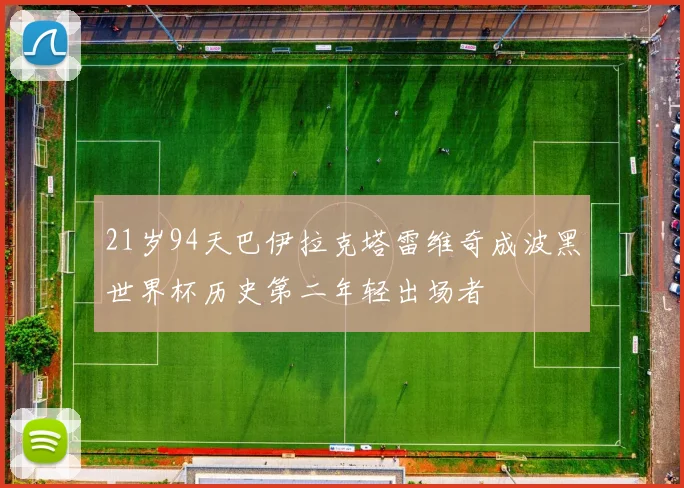 21岁94天巴伊拉克塔雷维奇成波黑世界杯历史第二年轻出场者