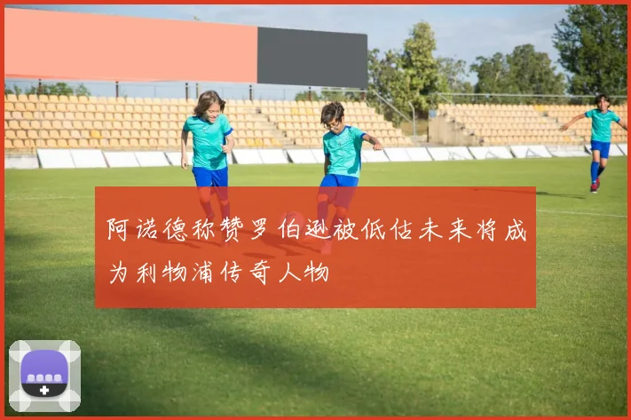 阿诺德称赞罗伯逊被低估未来将成为利物浦传奇人物