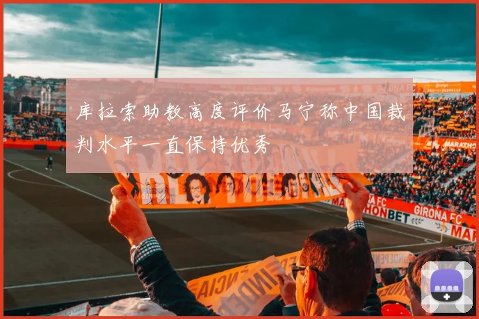 库拉索助教高度评价马宁称中国裁判水平一直保持优秀