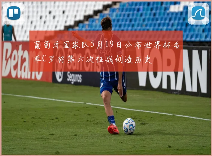 葡萄牙国家队5月19日公布世界杯名单C罗将第六次征战创造历史