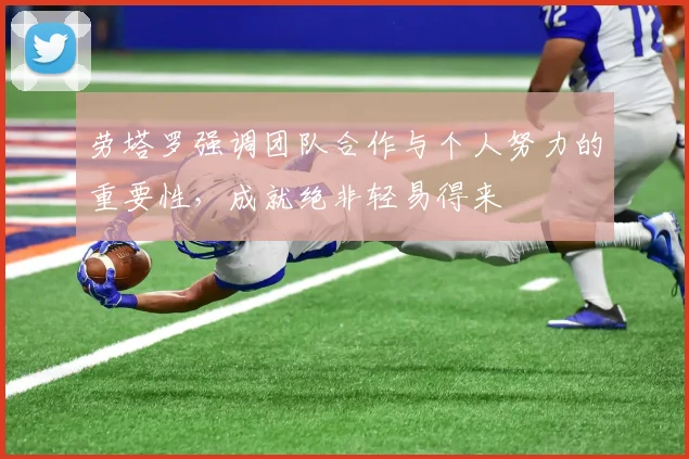 劳塔罗强调团队合作与个人努力的重要性，成就绝非轻易得来