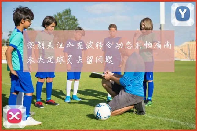 热刺关注加克波转会动态利物浦尚未决定球员去留问题