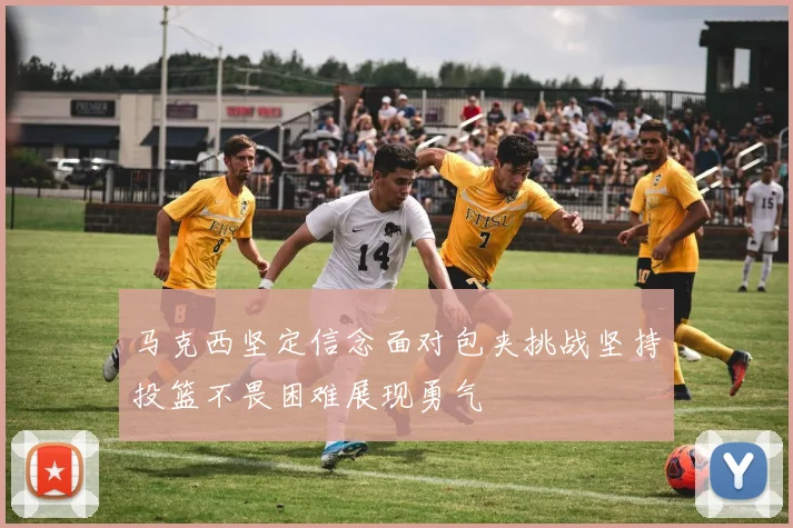 马克西坚定信念面对包夹挑战坚持投篮不畏困难展现勇气