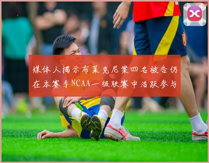媒体人揭示布莱克尼案四名被告仍在本赛季NCAA一级联赛中活跃参与