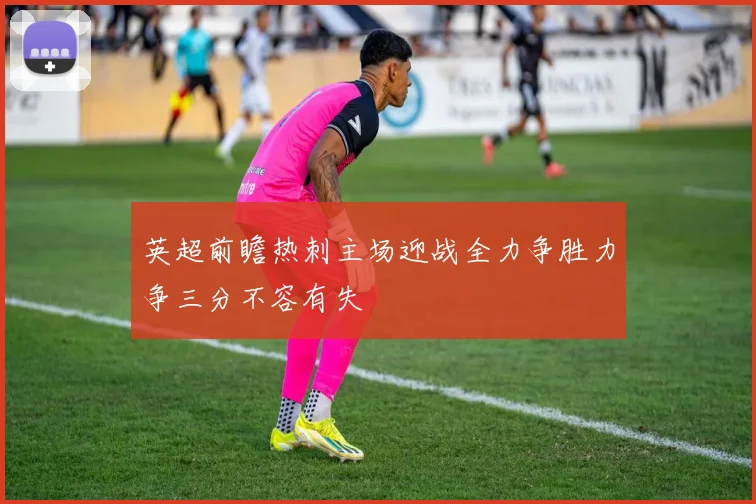 英超前瞻热刺主场迎战全力争胜力争三分不容有失