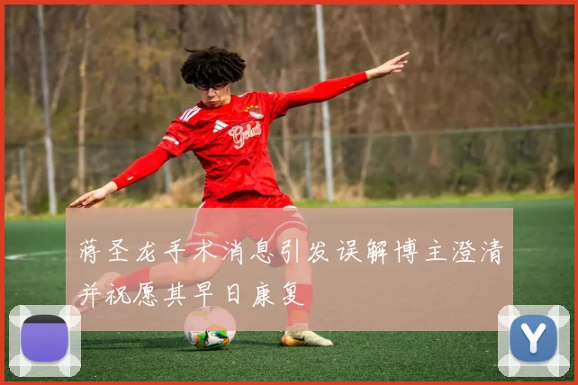 蒋圣龙手术消息引发误解博主澄清并祝愿其早日康复