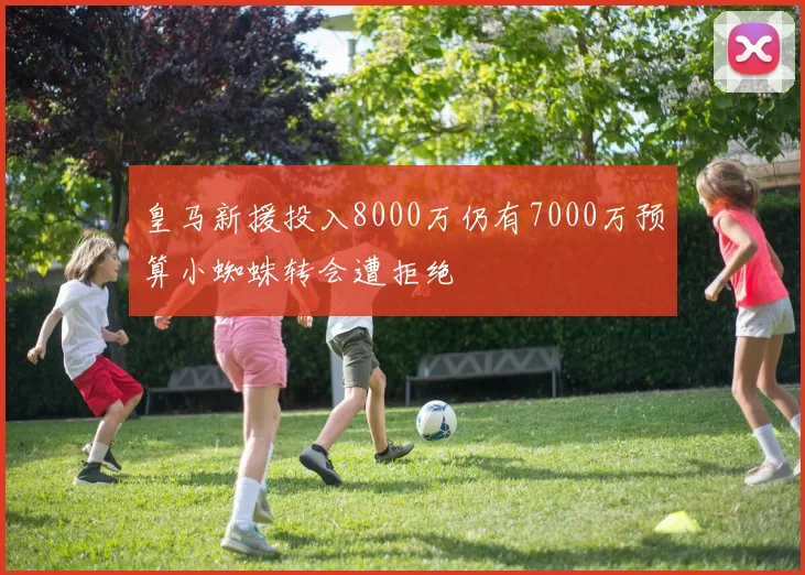 皇马新援投入8000万仍有7000万预算小蜘蛛转会遭拒绝