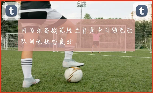 内马尔备战苏格兰首秀今日随巴西队训练状态良好
