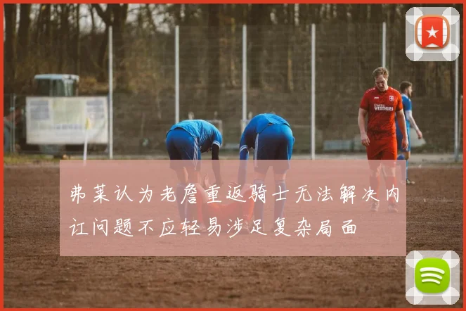 弗莱认为老詹重返骑士无法解决内讧问题不应轻易涉足复杂局面