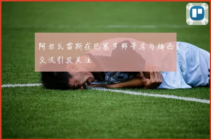 阿尔瓦雷斯在巴塞罗那寻房与梅西交流引发关注