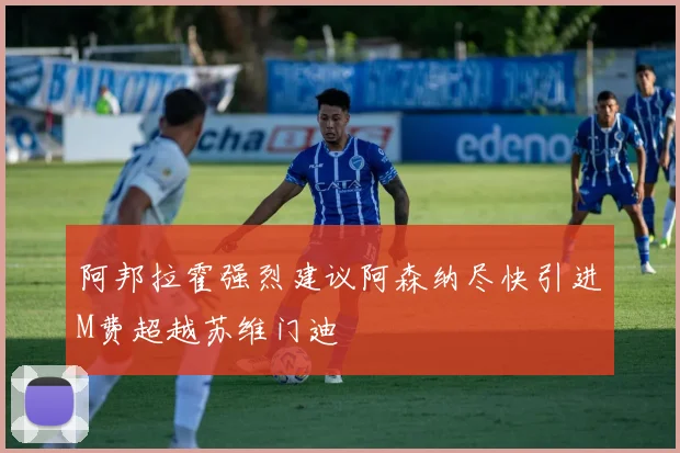 阿邦拉霍强烈建议阿森纳尽快引进M费超越苏维门迪
