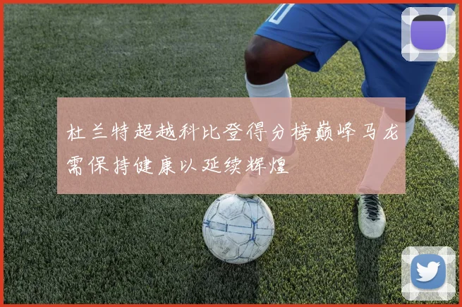 杜兰特超越科比登得分榜巅峰马龙需保持健康以延续辉煌