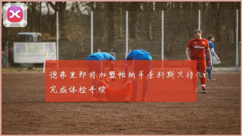 德弗里即将加盟帕纳辛奈科斯只待完成体检手续